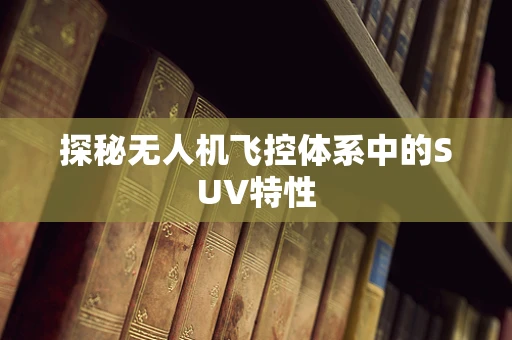 探秘无人机飞控体系中的SUV特性
