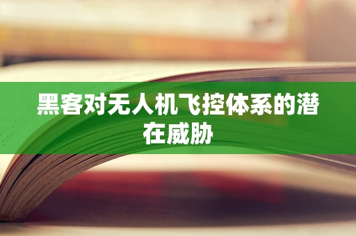黑客对无人机飞控体系的潜在威胁