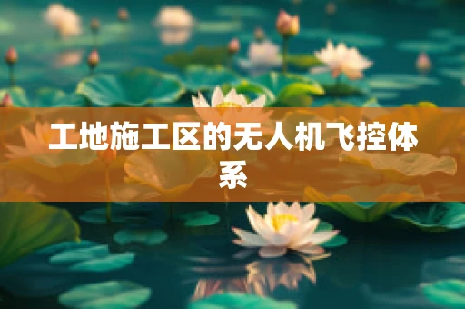 工地施工区的无人机飞控体系