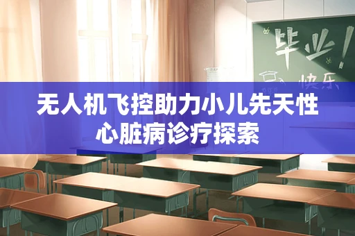 无人机飞控助力小儿先天性心脏病诊疗探索