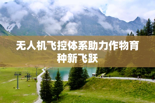 无人机飞控体系助力作物育种新飞跃