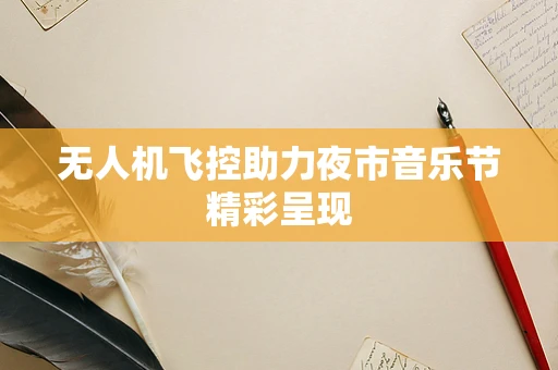 无人机飞控助力夜市音乐节精彩呈现
