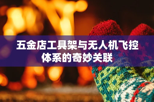 五金店工具架与无人机飞控体系的奇妙关联