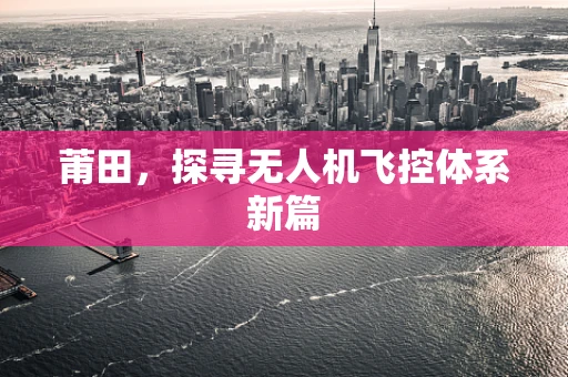 莆田，探寻无人机飞控体系新篇