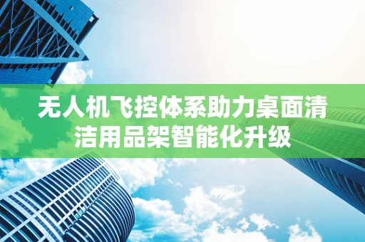 无人机飞控体系助力桌面清洁用品架智能化升级