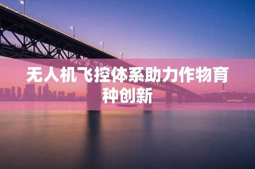 无人机飞控体系助力作物育种创新