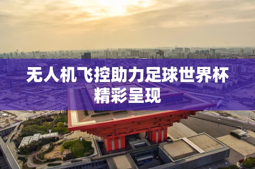 无人机飞控助力足球世界杯精彩呈现