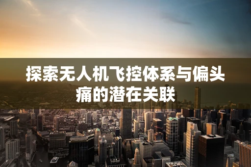 探索无人机飞控体系与偏头痛的潜在关联