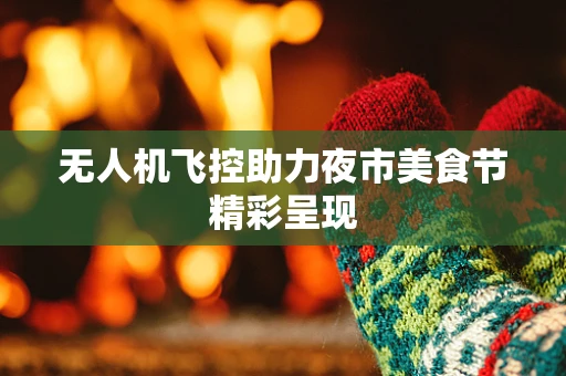 无人机飞控助力夜市美食节精彩呈现