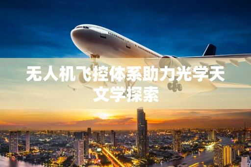 无人机飞控体系助力光学天文学探索