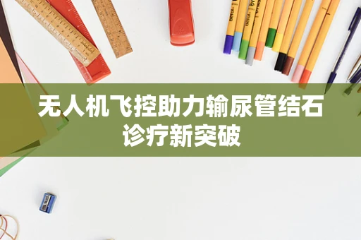 无人机飞控助力输尿管结石诊疗新突破