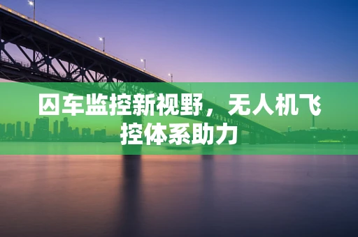 囚车监控新视野，无人机飞控体系助力