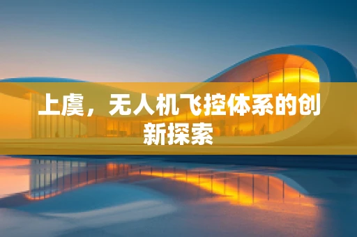 上虞，无人机飞控体系的创新探索