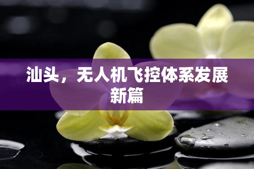 汕头，无人机飞控体系发展新篇