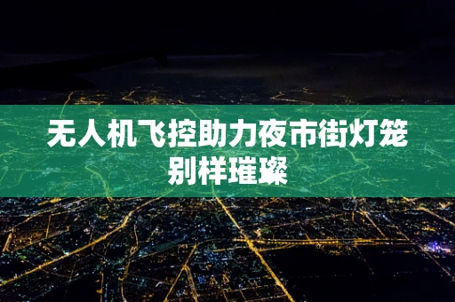 无人机飞控助力夜市街灯笼别样璀璨