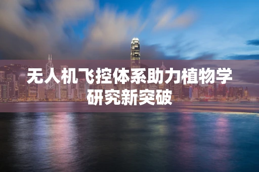 无人机飞控体系助力植物学研究新突破