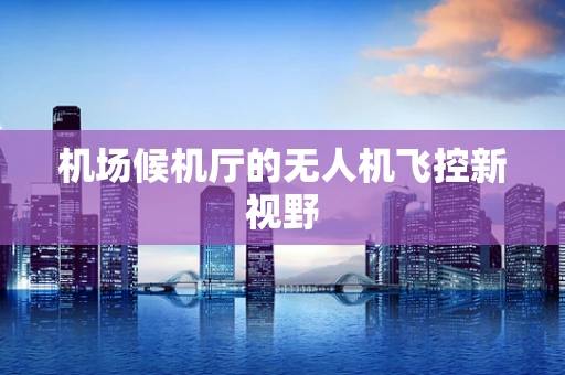 机场候机厅的无人机飞控新视野