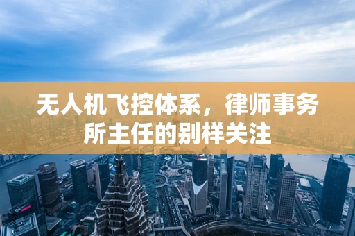 无人机飞控体系，律师事务所主任的别样关注