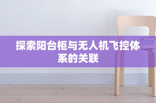探索阳台柜与无人机飞控体系的关联