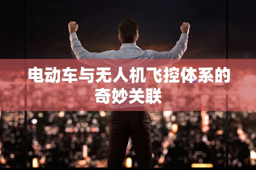 电动车与无人机飞控体系的奇妙关联