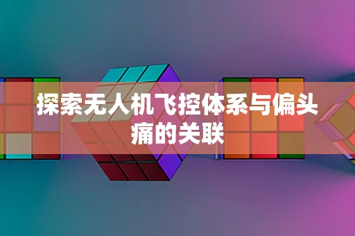 探索无人机飞控体系与偏头痛的关联