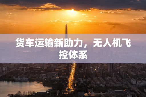 货车运输新助力，无人机飞控体系