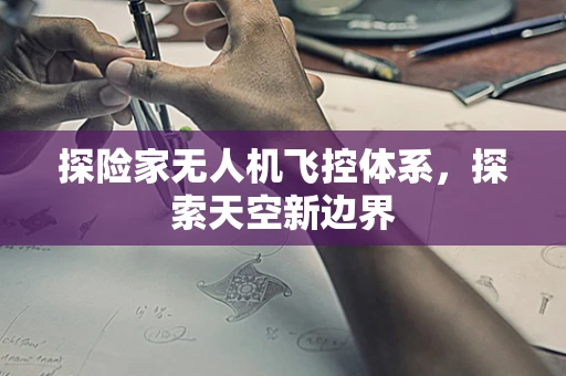 探险家无人机飞控体系，探索天空新边界