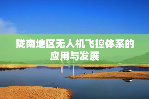 陇南地区无人机飞控体系的应用与发展