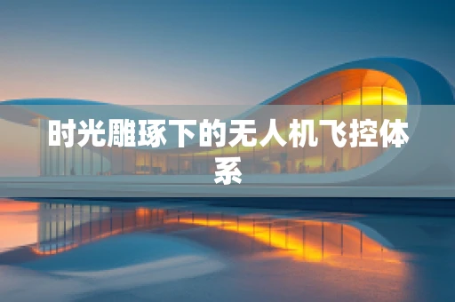 时光雕琢下的无人机飞控体系
