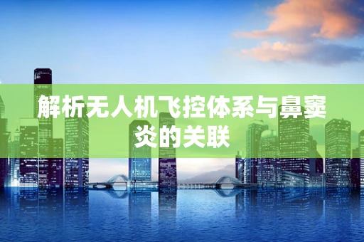 解析无人机飞控体系与鼻窦炎的关联