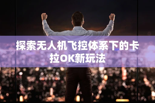 探索无人机飞控体系下的卡拉OK新玩法