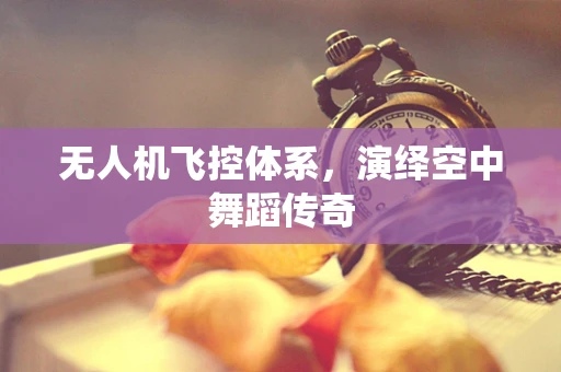 无人机飞控体系，演绎空中舞蹈传奇