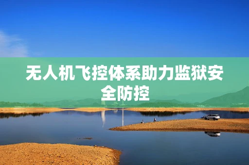 无人机飞控体系助力监狱安全防控