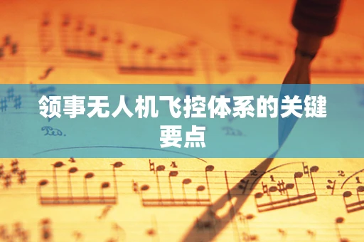 领事无人机飞控体系的关键要点