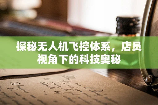 探秘无人机飞控体系，店员视角下的科技奥秘