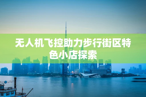 无人机飞控助力步行街区特色小店探索