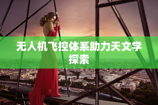 无人机飞控体系助力天文学探索
