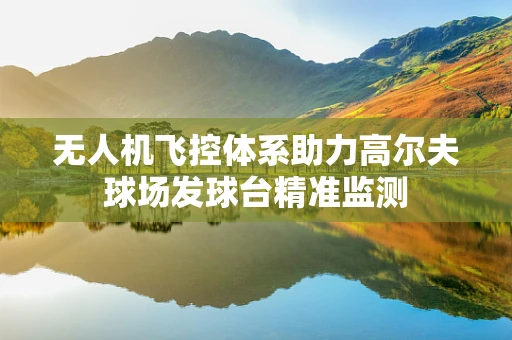 无人机飞控体系助力高尔夫球场发球台精准监测
