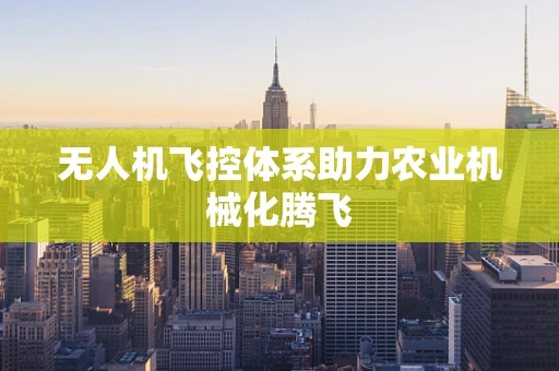 无人机飞控体系助力农业机械化腾飞