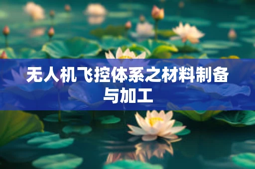 无人机飞控体系之材料制备与加工