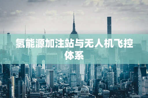 氢能源加注站与无人机飞控体系