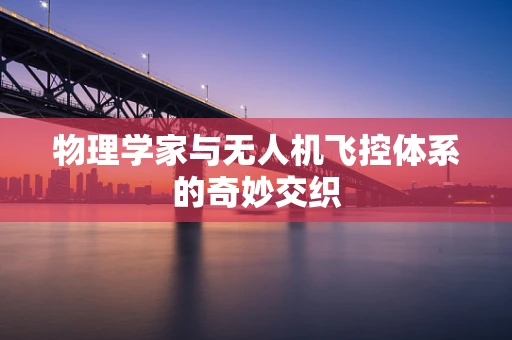 物理学家与无人机飞控体系的奇妙交织