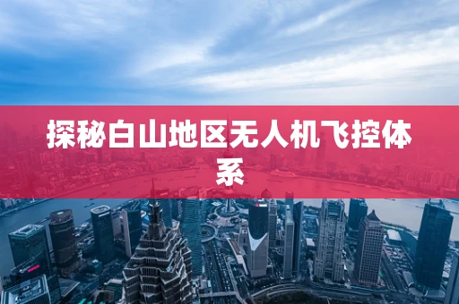探秘白山地区无人机飞控体系