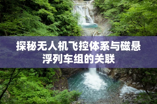 探秘无人机飞控体系与磁悬浮列车组的关联