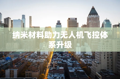 纳米材料助力无人机飞控体系升级