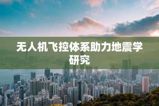 无人机飞控体系助力地震学研究