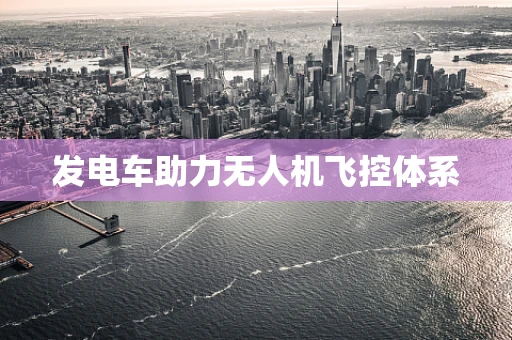 发电车助力无人机飞控体系