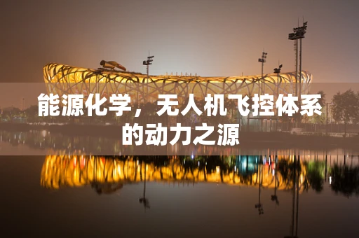 能源化学，无人机飞控体系的动力之源