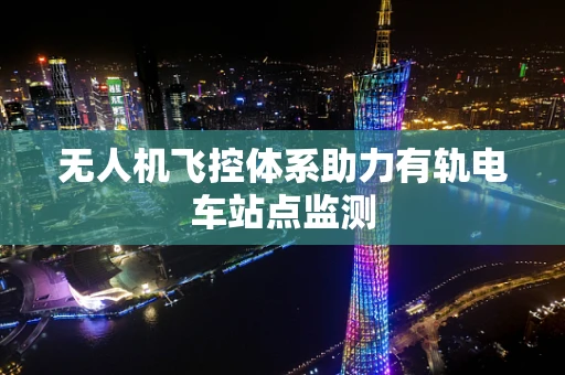 无人机飞控体系助力有轨电车站点监测