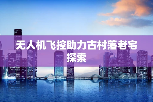 无人机飞控助力古村落老宅探索
